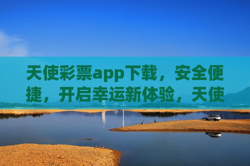 天使彩票app下载，安全便捷，开启幸运新体验，天使彩票app安全便捷下载，开启幸运新体验