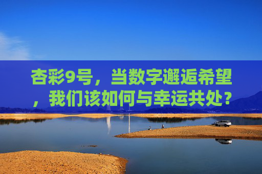 杏彩9号，当数字邂逅希望，我们该如何与幸运共处？杏彩9号，数字、希望与幸运的共处之道