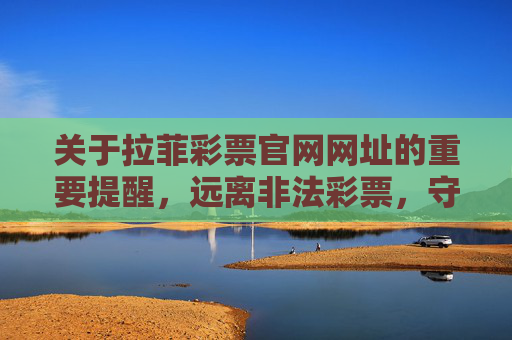 关于拉菲彩票官网网址的重要提醒,远离非法彩票,守护财产安全,拉菲彩票官网网址重要提醒,远离非法彩票,守护财产安全 关于拉菲彩票官网网址的重要提醒,远离非法彩票,守护财产安全,拉菲彩票官网网址重要提醒,远离非法彩票,守护财产安全