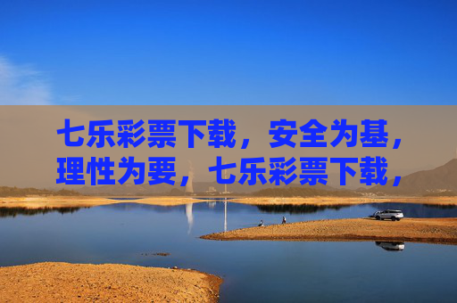 七乐彩票下载，安全为基，理性为要，七乐彩票下载，安全为基，理性为要