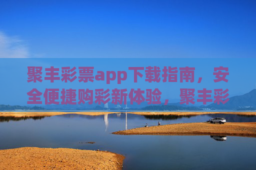 聚丰彩票app下载指南，安全便捷购彩新体验，聚丰彩票app下载指南，安全便捷购彩新体验