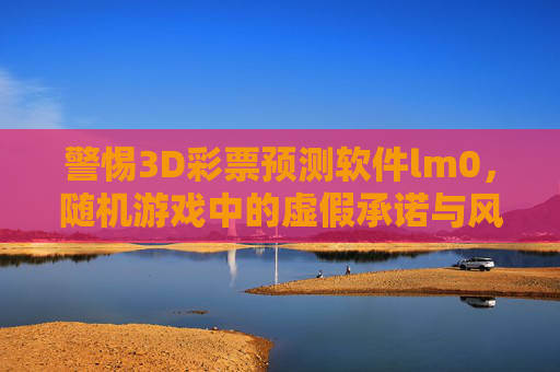 警惕3D彩票预测软件lm0，随机游戏中的虚假承诺与风险防范，警惕3D彩票预测软件lm0，虚假承诺与风险防范