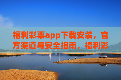 福利彩票app下载安装，官方渠道与安全指南，福利彩票app下载安装，官方渠道与安全指南