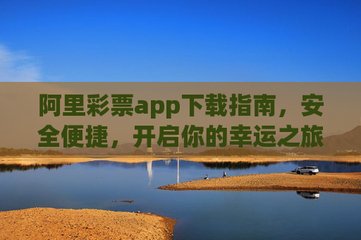 阿里彩票app下载指南,安全便捷,开启你的幸运之旅,阿里彩票app下载,安全便捷开启幸运之旅 阿里彩票app下载指南,安全便捷,开启你的幸运之旅,阿里彩票app下载,安全便捷开启幸运之旅