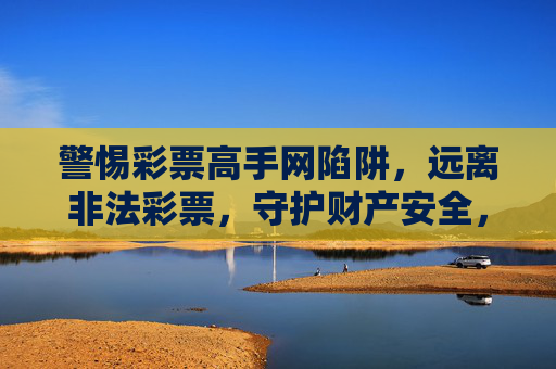 警惕彩票高手网陷阱，远离非法彩票，守护财产安全，警惕彩票高手网陷阱，守护财产安全