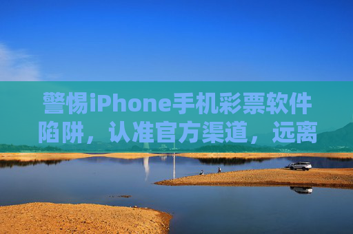 警惕iPhone手机彩票软件陷阱，认准官方渠道，远离非法赌博，警惕iPhone彩票软件陷阱，认准官方渠道，远离非法赌博