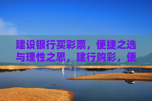 建设银行买彩票，便捷之选与理性之思，建行购彩，便捷之选与理性之思