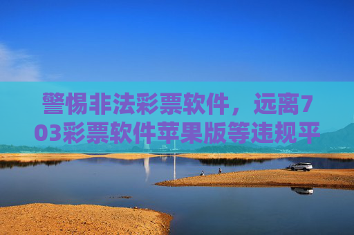 警惕非法彩票软件,远离703彩票软件苹果版等违规平台,保护财产安全,警惕703彩票软件苹果版等非法彩票软件,保护财产安全 警惕非法彩票软件,远离703彩票软件苹果版等违规平台,保护财产安全,警惕703彩票软件苹果版等非法彩票软件,保护财产安全