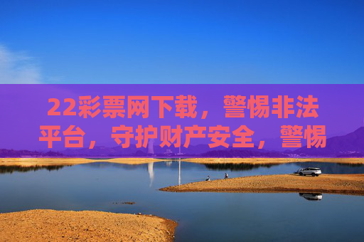 22彩票网下载,警惕非法平台,守护财产安全,警惕22彩票网下载非法平台,守护财产安全 22彩票网下载,警惕非法平台,守护财产安全,警惕22彩票网下载非法平台,守护财产安全