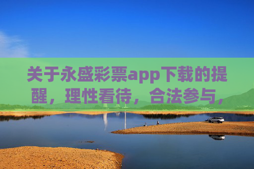 关于永盛彩票app下载的提醒,理性看待,合法参与,警惕风险,永盛彩票app下载提醒,理性合法参与,警惕风险 关于永盛彩票app下载的提醒,理性看待,合法参与,警惕风险,永盛彩票app下载提醒,理性合法参与,警惕风险