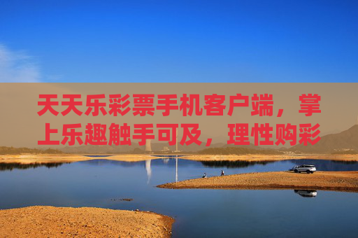 天天乐彩票手机客户端，掌上乐趣触手可及，理性购彩畅享微惊喜，天天乐彩票手机客户端，掌上乐趣触手可及，理性畅享微惊喜