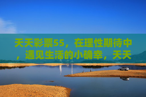 天天彩票55，在理性期待中，遇见生活的小确幸，天天彩票55，理性期待遇见小确幸