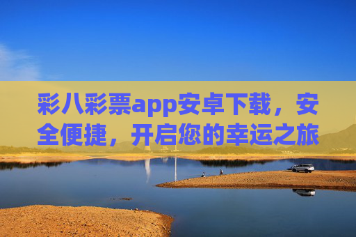 彩八彩票app安卓下载，安全便捷，开启您的幸运之旅，彩八彩票app安卓下载，安全便捷开启幸运之旅