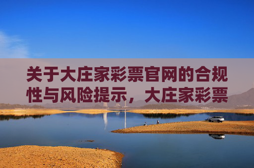关于大庄家彩票官网的合规性与风险提示,大庄家彩票官网合规性及风险提示 关于大庄家彩票官网的合规性与风险提示,大庄家彩票官网合规性及风险提示