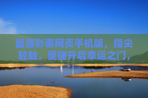 盛源彩票网页手机版，指尖轻触，便捷开启幸运之门，盛源彩票手机版，指尖轻触，便捷开启幸运之门