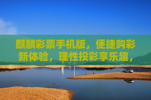 麒麟彩票手机版，便捷购彩新体验，理性投彩享乐趣，麒麟彩票手机版，便捷购彩新体验，理性投彩享乐趣