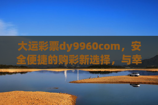 大运彩票dy9960com，安全便捷的购彩新选择，与幸运同行，大运彩票dy9960com，安全便捷，与幸运同行