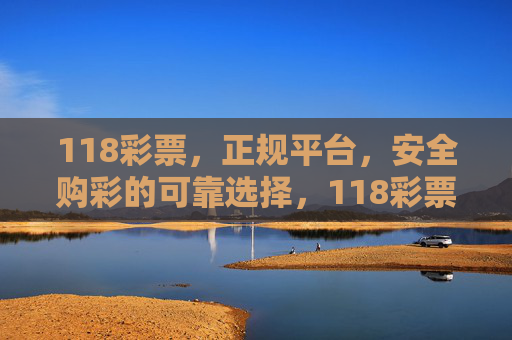 118彩票，正规平台，安全购彩的可靠选择，118彩票，正规安全购彩的可靠平台