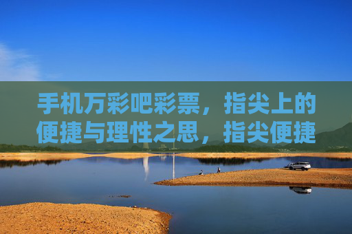 手机万彩吧彩票，指尖上的便捷与理性之思，指尖便捷，理性购彩之思