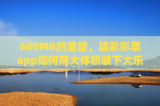 600MB的重量，趣彩彩票app如何用大体积装下大乐趣？600MB重量，趣彩彩票app大体积装下大乐趣