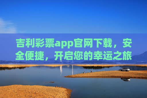 吉利彩票app官网下载,安全便捷,开启您的幸运之旅,吉利彩票app官网下载,安全便捷,开启幸运之旅 吉利彩票app官网下载,安全便捷,开启您的幸运之旅,吉利彩票app官网下载,安全便捷,开启幸运之旅