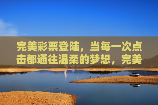 完美彩票登陆，当每一次点击都通往温柔的梦想，完美彩票登陆，点击温柔，梦想抵达