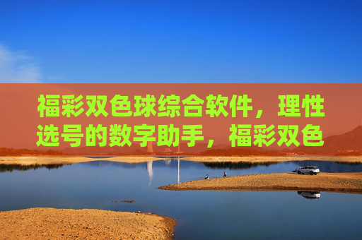 福彩双色球综合软件，理性选号的数字助手，福彩双色球综合软件，理性选号的数字助手