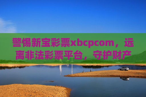 警惕新宝彩票xbcpcom,远离非法彩票平台,守护财产安全,警惕新宝彩票xbcpcom非法平台,守护财产安全 警惕新宝彩票xbcpcom,远离非法彩票平台,守护财产安全,警惕新宝彩票xbcpcom非法平台,守护财产安全