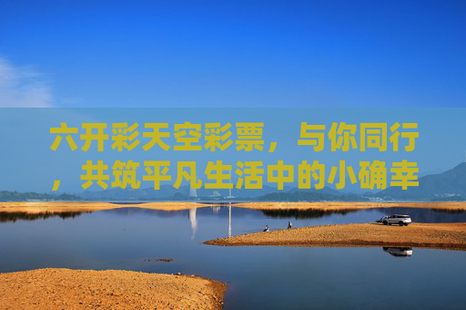 六开彩天空彩票,与你同行,共筑平凡生活中的小确幸,六开彩天空彩票,与你同行,共筑平凡小确幸 六开彩天空彩票,与你同行,共筑平凡生活中的小确幸,六开彩天空彩票,与你同行,共筑平凡小确幸