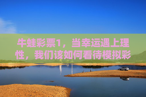 牛蛙彩票1,当幸运遇上理性,我们该如何看待模拟彩票的娱乐边界?牛蛙彩票1,幸运遇上理性,模拟彩票的娱乐边界 牛蛙彩票1,当幸运遇上理性,我们该如何看待模拟彩票的娱乐边界?牛蛙彩票1,幸运遇上理性,模拟彩票的娱乐边界