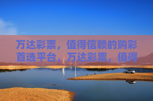 万达彩票，值得信赖的购彩首选平台，万达彩票，值得信赖的购彩首选平台