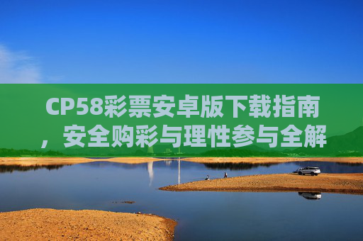 CP58彩票安卓版下载指南，安全购彩与理性参与全解析，CP58彩票安卓版下载指南，安全购彩与理性参与全解析
