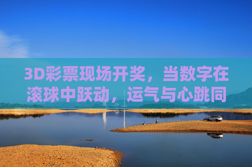 3D彩票现场开奖，当数字在滚球中跃动，运气与心跳同步共振，3D开奖，滚球跃动，运气心跳共振