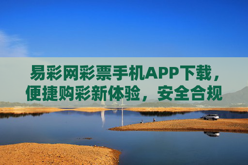 易彩网彩票手机APP下载，便捷购彩新体验，安全合规伴你行，易彩网APP下载，便捷安全购彩新体验