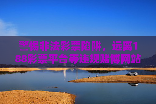 警惕非法彩票陷阱，远离188彩票平台等违规赌博网站，警惕非法彩票陷阱，远离188彩票平台等违规赌博网站