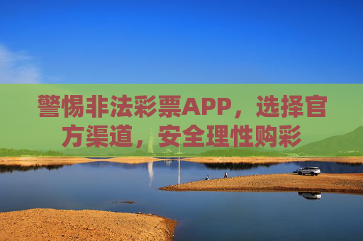 警惕非法彩票APP,选择官方渠道,安全理性购彩 警惕非法彩票APP,选择官方渠道,安全理性购彩