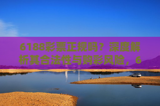 6188彩票正规吗?深度解析其合法性与购彩风险,6188彩票正规吗?深度解析其合法性与购彩风险 6188彩票正规吗?深度解析其合法性与购彩风险,6188彩票正规吗?深度解析其合法性与购彩风险