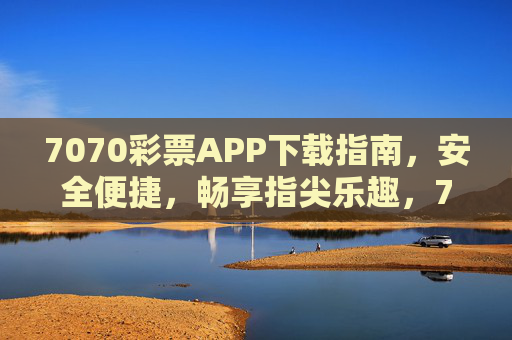7070彩票APP下载指南,安全便捷,畅享指尖乐趣,7070彩票APP下载指南,安全便捷,畅享指尖乐趣 7070彩票APP下载指南,安全便捷,畅享指尖乐趣,7070彩票APP下载指南,安全便捷,畅享指尖乐趣