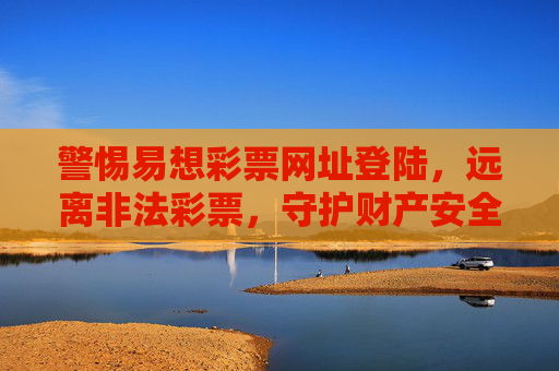 警惕易想彩票网址登陆，远离非法彩票，守护财产安全，警惕易想彩票非法网址，守护财产安全