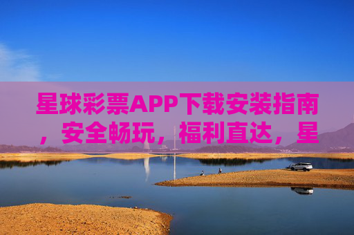 星球彩票APP下载安装指南,安全畅玩,福利直达,星球彩票APP下载安装指南,安全畅玩,福利直达 星球彩票APP下载安装指南,安全畅玩,福利直达,星球彩票APP下载安装指南,安全畅玩,福利直达
