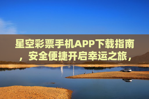 星空彩票手机APP下载指南，安全便捷开启幸运之旅，星空彩票手机APP下载指南，安全便捷开启幸运之旅