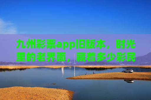 九州彩票app旧版本,时光里的老界面,藏着多少彩民的独家记忆?九州彩票旧版本,老界面藏着彩民的独家记忆 九州彩票app旧版本,时光里的老界面,藏着多少彩民的独家记忆?九州彩票旧版本,老界面藏着彩民的独家记忆