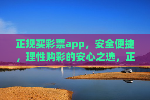 正规买彩票app，安全便捷，理性购彩的安心之选，正规彩票app，安全便捷，理性购彩安心之选