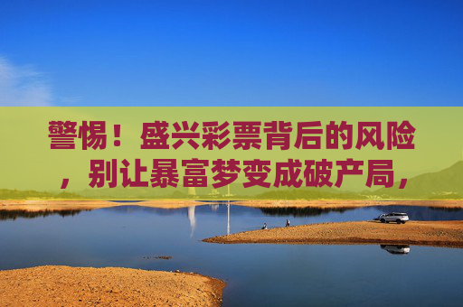 警惕！盛兴彩票背后的风险，别让暴富梦变成破产局，盛兴彩票，暴富梦背后的破产陷阱