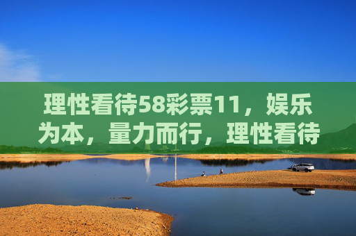 理性看待58彩票11，娱乐为本，量力而行，理性看待58彩票11，娱乐为本，量力而行