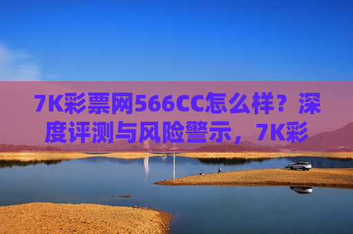 7K彩票网566CC怎么样？深度评测与风险警示，7K彩票网566CC评测与风险警示