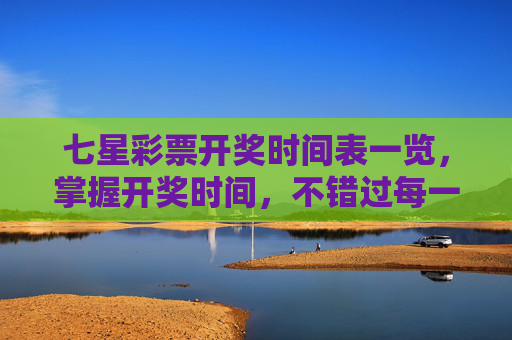 七星彩票开奖时间表一览，掌握开奖时间，不错过每一次机遇，七星彩票开奖时间表一览，掌握时间，不错过机遇