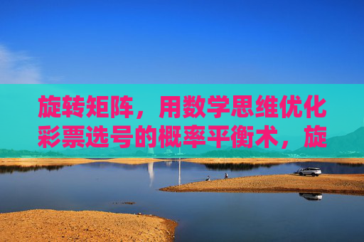 旋转矩阵，用数学思维优化彩票选号的概率平衡术，旋转矩阵，数学思维优化彩票选号的概率平衡术