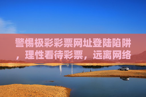 警惕极彩彩票网址登陆陷阱，理性看待彩票，远离网络诈骗，警惕极彩彩票网址登陆陷阱，理性购彩远离网络诈骗