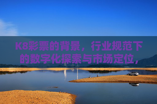 K8彩票的背景,行业规范下的数字化探索与市场定位,K8彩票,行业规范下的数字化探索与市场定位 K8彩票的背景,行业规范下的数字化探索与市场定位,K8彩票,行业规范下的数字化探索与市场定位